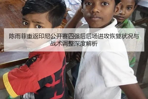 陈雨菲重返印尼公开赛四强后后场进攻恢复状况与战术调整深度解析