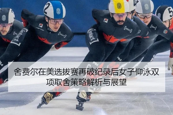 舍费尔在美选拔赛再破纪录后女子仰泳双项取舍策略解析与展望