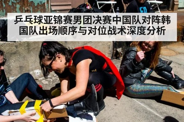 乒乓球亚锦赛男团决赛中国队对阵韩国队出场顺序与对位战术深度分析