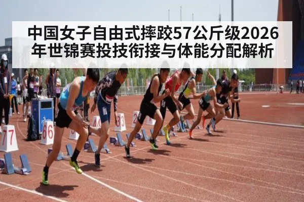 中国女子自由式摔跤57公斤级2026年世锦赛投技衔接与体能分配解析