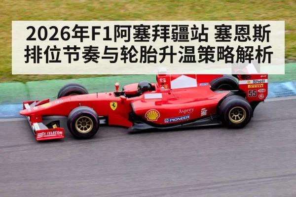 2026年F1阿塞拜疆站 塞恩斯排位节奏与轮胎升温策略解析