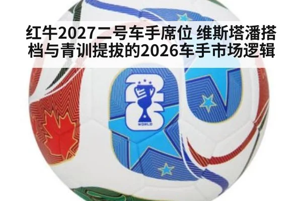红牛2027二号车手席位 维斯塔潘搭档与青训提拔的2026车手市场逻辑