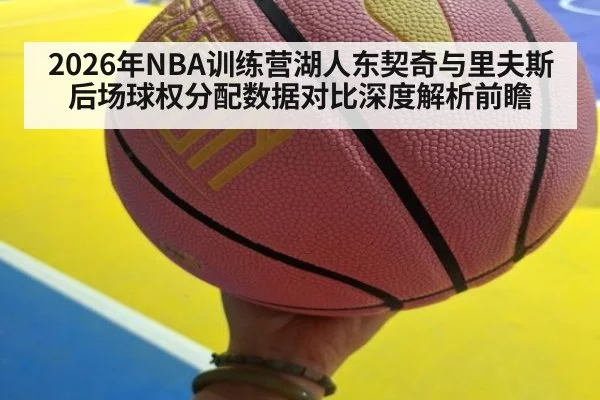 2026年NBA训练营湖人东契奇与里夫斯后场球权分配数据对比深度解析前瞻