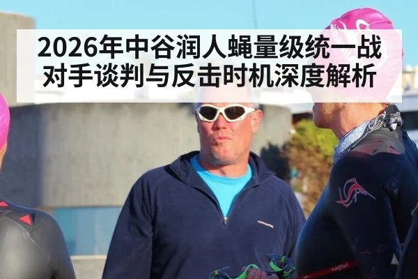 2026年中谷润人蝇量级统一战对手谈判与反击时机深度解析