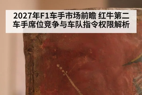 2027年F1车手市场前瞻 红牛第二车手席位竞争与车队指令权限解析